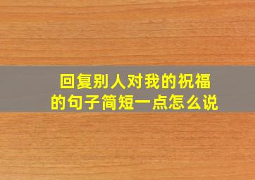 回复别人对我的祝福的句子简短一点怎么说