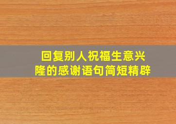 回复别人祝福生意兴隆的感谢语句简短精辟