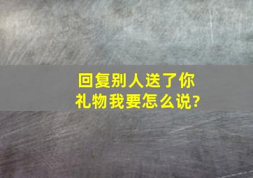 回复别人送了你礼物我要怎么说?