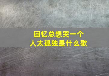 回忆总想哭一个人太孤独是什么歌