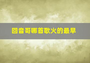 回音哥哪首歌火的最早