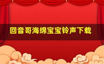 回音哥海绵宝宝铃声下载