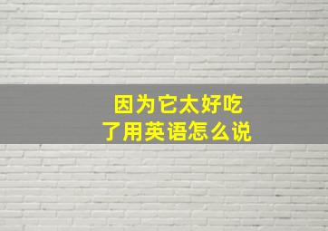 因为它太好吃了用英语怎么说