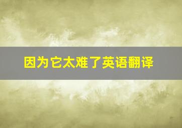 因为它太难了英语翻译