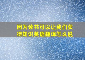 因为读书可以让我们获得知识英语翻译怎么说