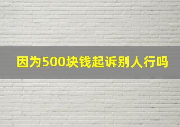 因为500块钱起诉别人行吗