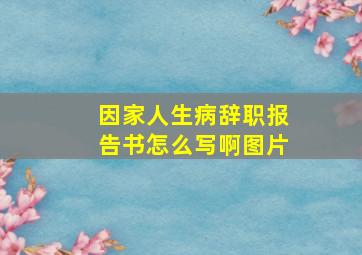 因家人生病辞职报告书怎么写啊图片