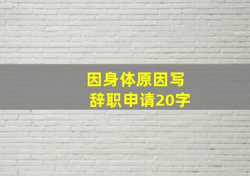 因身体原因写辞职申请20字