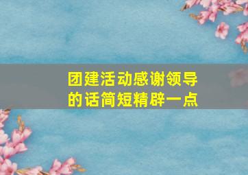 团建活动感谢领导的话简短精辟一点