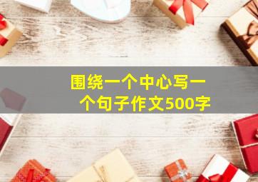 围绕一个中心写一个句子作文500字