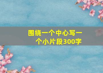 围绕一个中心写一个小片段300字