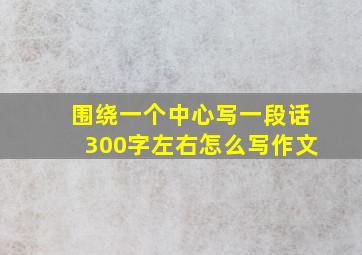 围绕一个中心写一段话300字左右怎么写作文