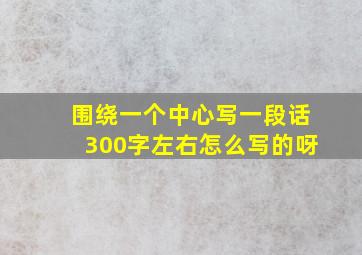 围绕一个中心写一段话300字左右怎么写的呀