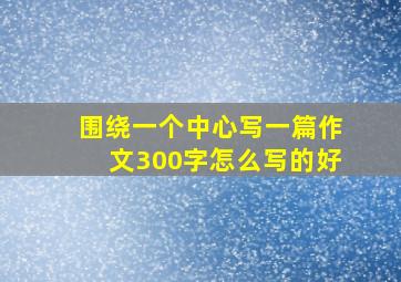 围绕一个中心写一篇作文300字怎么写的好