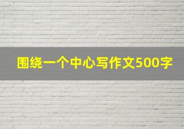 围绕一个中心写作文500字