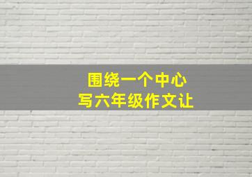 围绕一个中心写六年级作文让