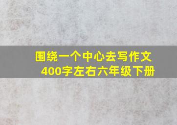 围绕一个中心去写作文400字左右六年级下册