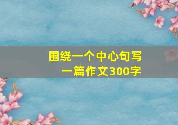 围绕一个中心句写一篇作文300字