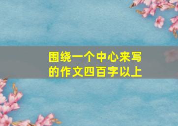 围绕一个中心来写的作文四百字以上