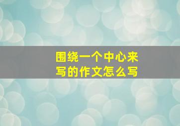 围绕一个中心来写的作文怎么写