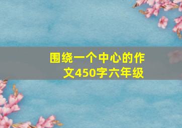 围绕一个中心的作文450字六年级