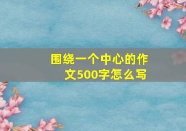 围绕一个中心的作文500字怎么写