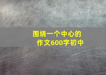 围绕一个中心的作文600字初中