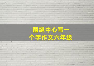 围绕中心写一个字作文六年级