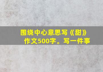 围绕中心意思写《甜》作文500字。写一件事