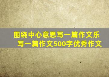 围绕中心意思写一篇作文乐写一篇作文500字优秀作文