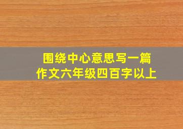 围绕中心意思写一篇作文六年级四百字以上