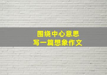 围绕中心意思写一篇想象作文