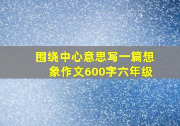 围绕中心意思写一篇想象作文600字六年级