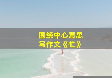 围绕中心意思写作文《忙》