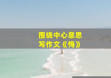 围绕中心意思写作文《悔》