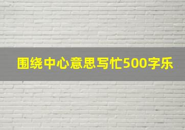 围绕中心意思写忙500字乐