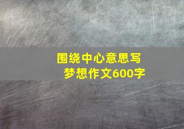 围绕中心意思写梦想作文600字