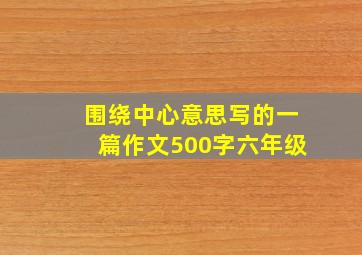 围绕中心意思写的一篇作文500字六年级