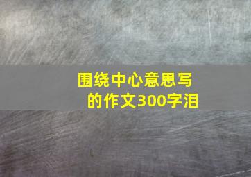 围绕中心意思写的作文300字泪