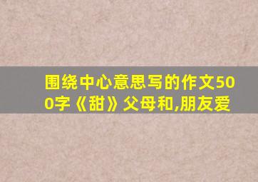 围绕中心意思写的作文500字《甜》父母和,朋友爱