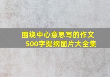 围绕中心意思写的作文500字提纲图片大全集