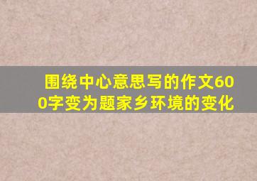 围绕中心意思写的作文600字变为题家乡环境的变化