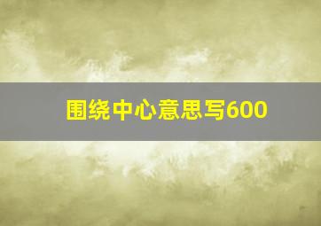 围绕中心意思写600