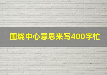 围绕中心意思来写400字忙