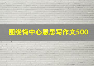 围绕悔中心意思写作文500