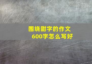 围绕甜字的作文600字怎么写好