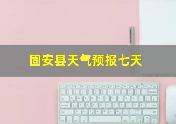 固安县天气预报七天