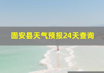 固安县天气预报24天查询