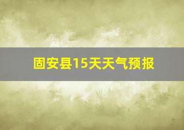 固安县15天天气预报