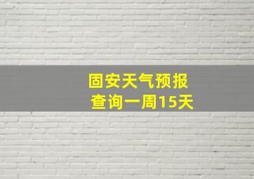 固安天气预报查询一周15天